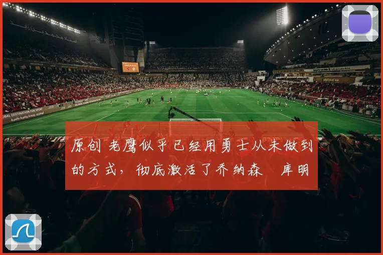 原创 老鹰似乎已经用勇士从未做到的方式，彻底激活了乔纳森・库明加