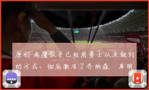 原创 老鹰似乎已经用勇士从未做到的方式，彻底激活了乔纳森・库明加