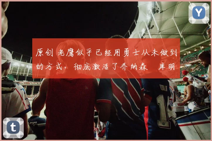 原创 老鹰似乎已经用勇士从未做到的方式,彻底激活了乔纳森・库明加