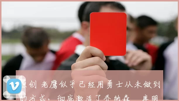 原创 老鹰似乎已经用勇士从未做到的方式，彻底激活了乔纳森・库明加