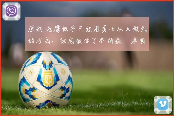 原创 老鹰似乎已经用勇士从未做到的方式，彻底激活了乔纳森・库明加