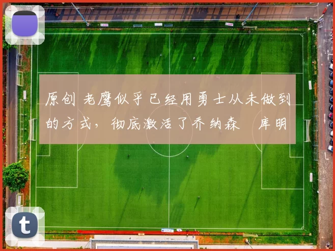 原创 老鹰似乎已经用勇士从未做到的方式,彻底激活了乔纳森・库明加