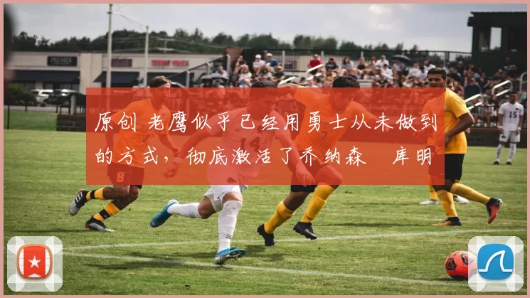 原创 老鹰似乎已经用勇士从未做到的方式,彻底激活了乔纳森・库明加