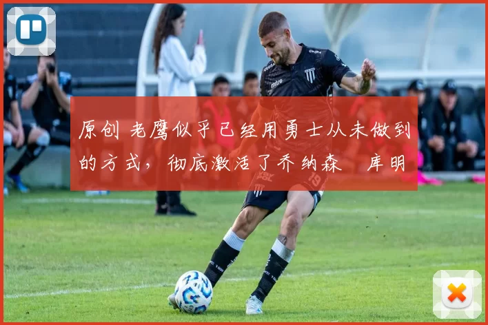 原创 老鹰似乎已经用勇士从未做到的方式,彻底激活了乔纳森・库明加