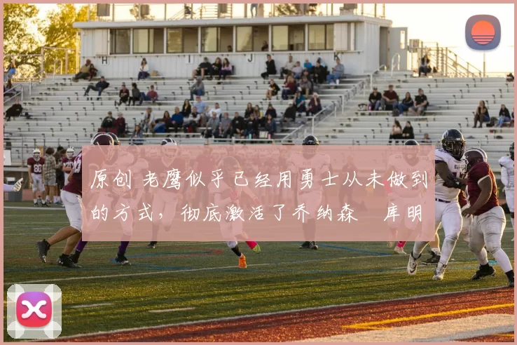 原创 老鹰似乎已经用勇士从未做到的方式，彻底激活了乔纳森・库明加