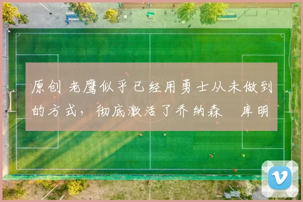 原创 老鹰似乎已经用勇士从未做到的方式，彻底激活了乔纳森・库明加