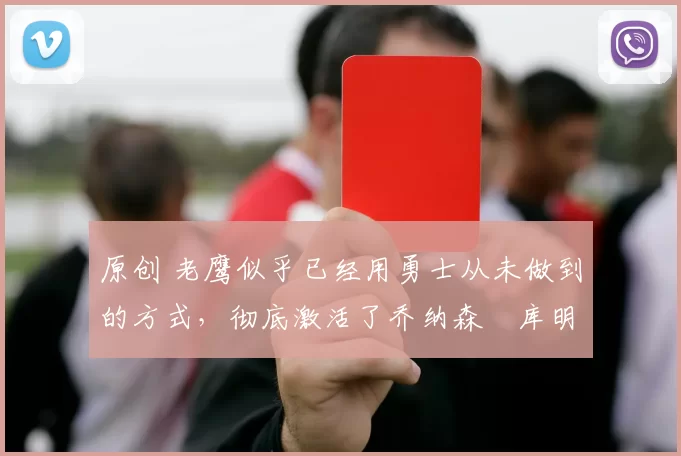 原创 老鹰似乎已经用勇士从未做到的方式,彻底激活了乔纳森・库明加