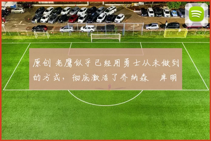 原创 老鹰似乎已经用勇士从未做到的方式,彻底激活了乔纳森・库明加