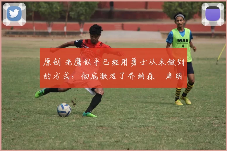 原创 老鹰似乎已经用勇士从未做到的方式,彻底激活了乔纳森・库明加