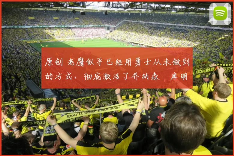 原创 老鹰似乎已经用勇士从未做到的方式,彻底激活了乔纳森・库明加