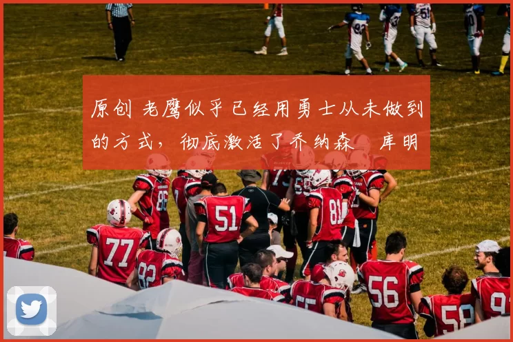 原创 老鹰似乎已经用勇士从未做到的方式，彻底激活了乔纳森・库明加