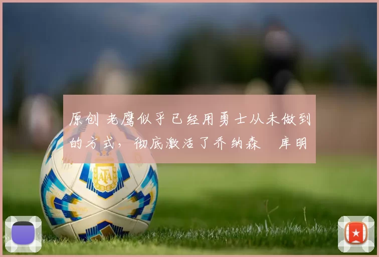 原创 老鹰似乎已经用勇士从未做到的方式,彻底激活了乔纳森・库明加