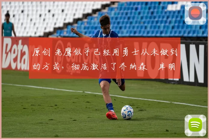 原创 老鹰似乎已经用勇士从未做到的方式,彻底激活了乔纳森・库明加