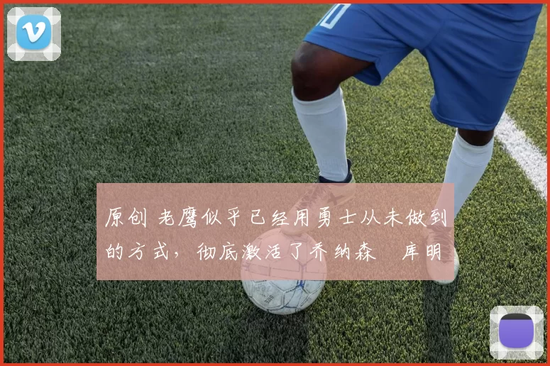 原创 老鹰似乎已经用勇士从未做到的方式,彻底激活了乔纳森・库明加