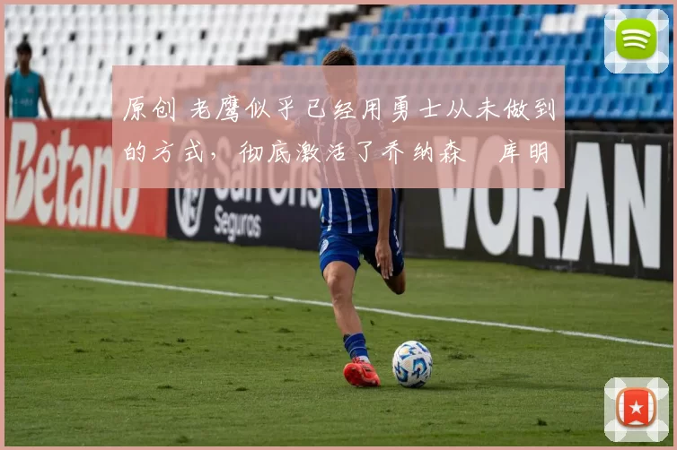 原创 老鹰似乎已经用勇士从未做到的方式,彻底激活了乔纳森・库明加