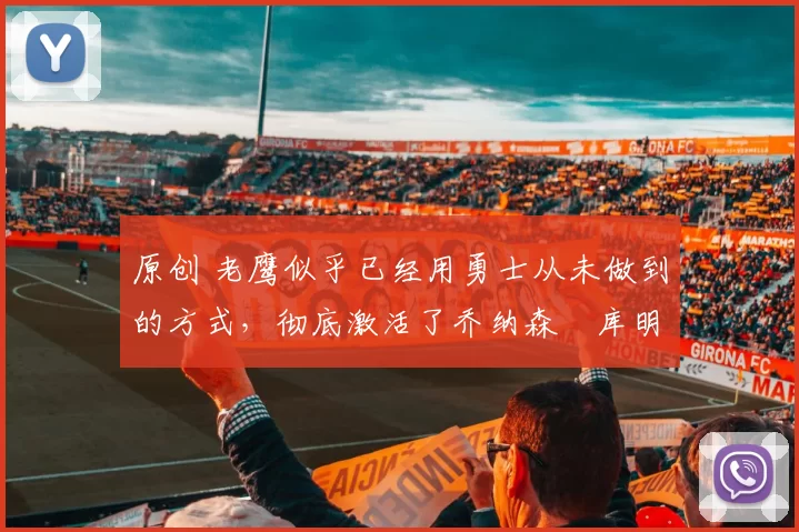 原创 老鹰似乎已经用勇士从未做到的方式,彻底激活了乔纳森・库明加