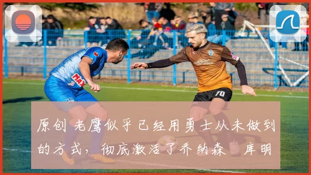 原创 老鹰似乎已经用勇士从未做到的方式，彻底激活了乔纳森・库明加