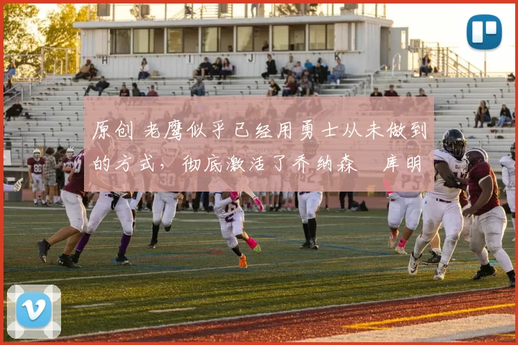 原创 老鹰似乎已经用勇士从未做到的方式，彻底激活了乔纳森・库明加