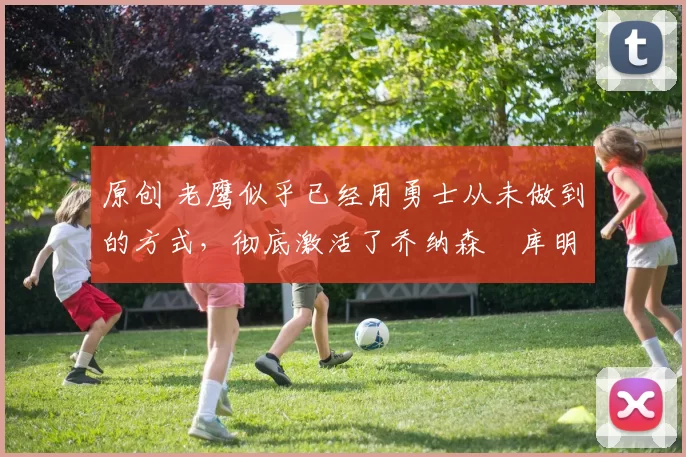 原创 老鹰似乎已经用勇士从未做到的方式,彻底激活了乔纳森・库明加