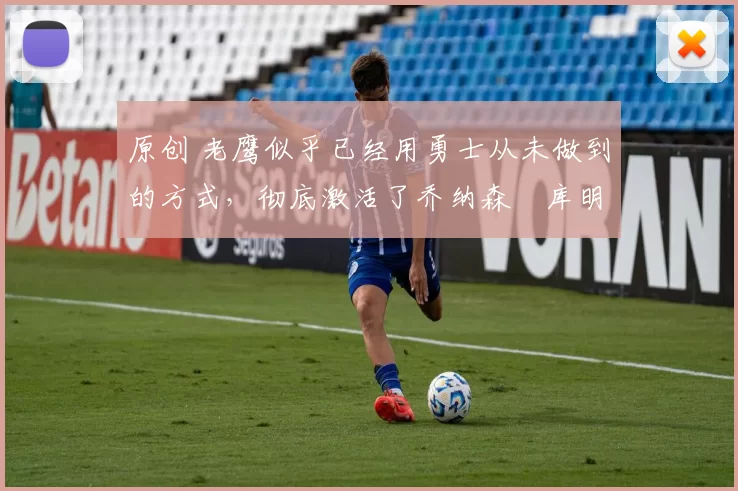 原创 老鹰似乎已经用勇士从未做到的方式，彻底激活了乔纳森・库明加