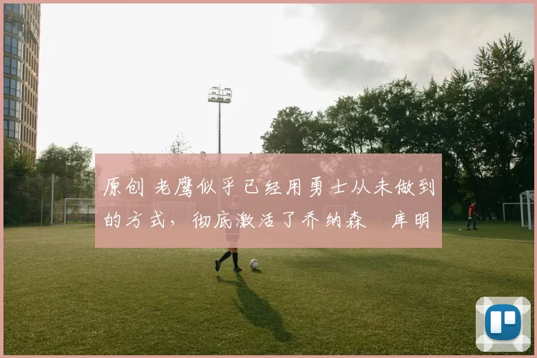 原创 老鹰似乎已经用勇士从未做到的方式,彻底激活了乔纳森・库明加