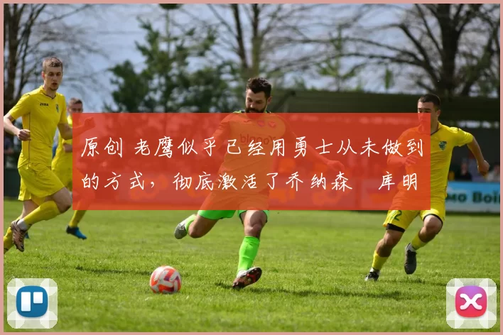 原创 老鹰似乎已经用勇士从未做到的方式，彻底激活了乔纳森・库明加