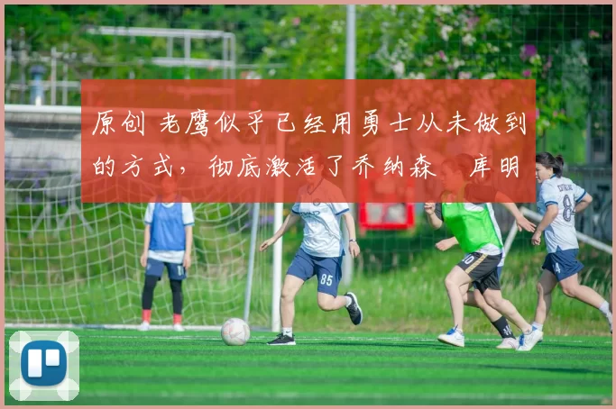 原创 老鹰似乎已经用勇士从未做到的方式,彻底激活了乔纳森・库明加