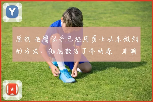 原创 老鹰似乎已经用勇士从未做到的方式,彻底激活了乔纳森・库明加