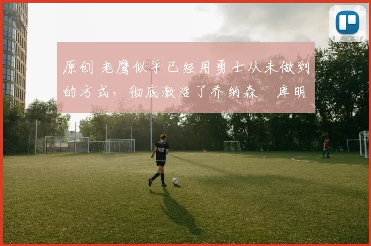 原创 老鹰似乎已经用勇士从未做到的方式，彻底激活了乔纳森・库明加