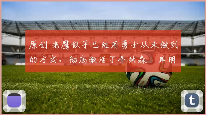 原创 老鹰似乎已经用勇士从未做到的方式，彻底激活了乔纳森・库明加