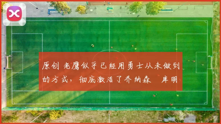 原创 老鹰似乎已经用勇士从未做到的方式，彻底激活了乔纳森・库明加