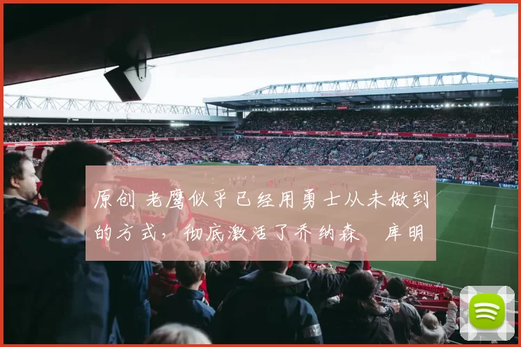 原创 老鹰似乎已经用勇士从未做到的方式,彻底激活了乔纳森・库明加