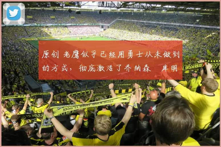 原创 老鹰似乎已经用勇士从未做到的方式，彻底激活了乔纳森・库明加