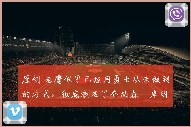 原创 老鹰似乎已经用勇士从未做到的方式,彻底激活了乔纳森・库明加