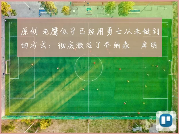 原创 老鹰似乎已经用勇士从未做到的方式,彻底激活了乔纳森・库明加