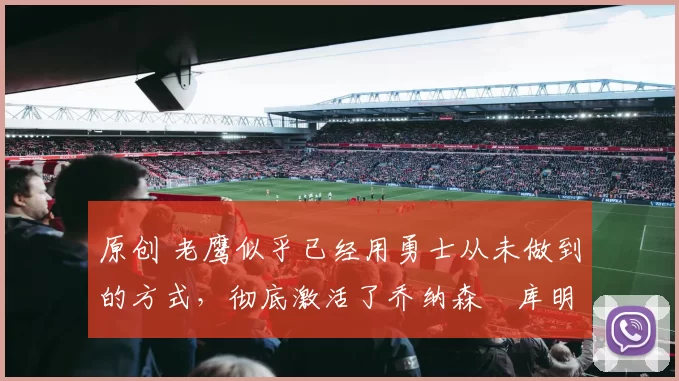 原创 老鹰似乎已经用勇士从未做到的方式，彻底激活了乔纳森・库明加