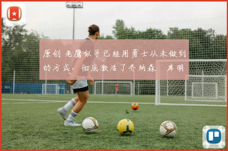 原创 老鹰似乎已经用勇士从未做到的方式,彻底激活了乔纳森・库明加