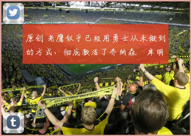 原创 老鹰似乎已经用勇士从未做到的方式，彻底激活了乔纳森・库明加