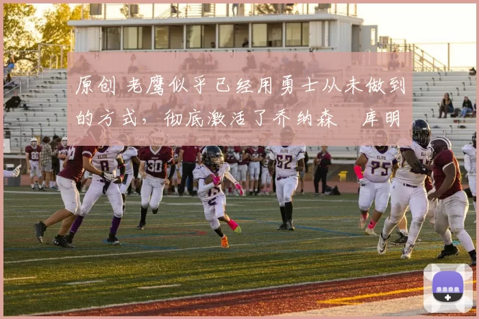 原创 老鹰似乎已经用勇士从未做到的方式,彻底激活了乔纳森・库明加