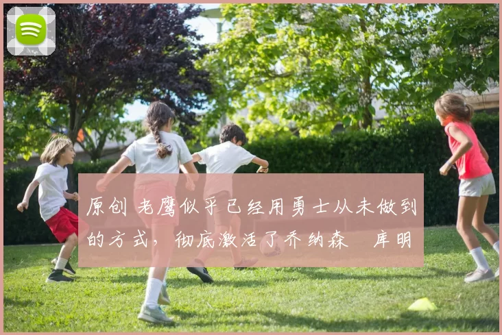 原创 老鹰似乎已经用勇士从未做到的方式，彻底激活了乔纳森・库明加