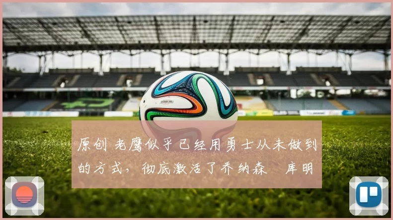 原创 老鹰似乎已经用勇士从未做到的方式，彻底激活了乔纳森・库明加