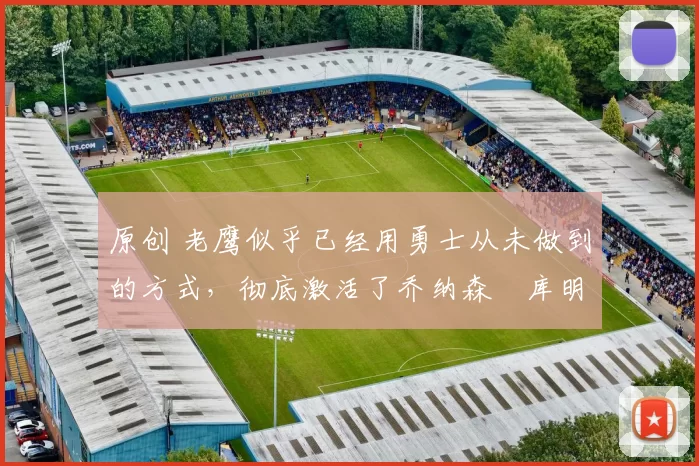 原创 老鹰似乎已经用勇士从未做到的方式,彻底激活了乔纳森・库明加