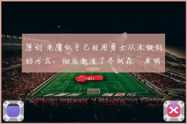 原创 老鹰似乎已经用勇士从未做到的方式,彻底激活了乔纳森・库明加