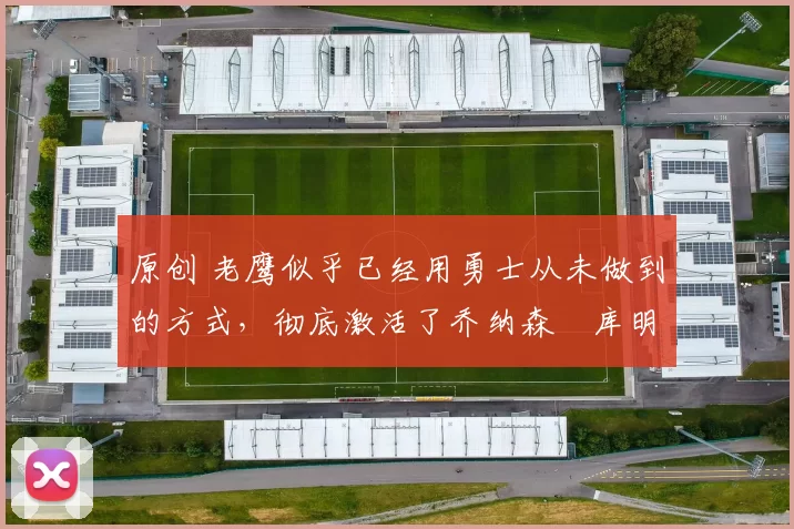 原创 老鹰似乎已经用勇士从未做到的方式，彻底激活了乔纳森・库明加