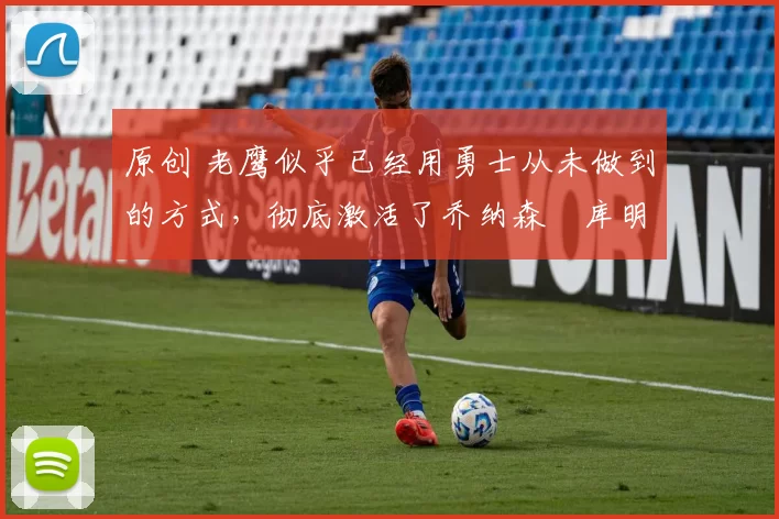 原创 老鹰似乎已经用勇士从未做到的方式,彻底激活了乔纳森・库明加