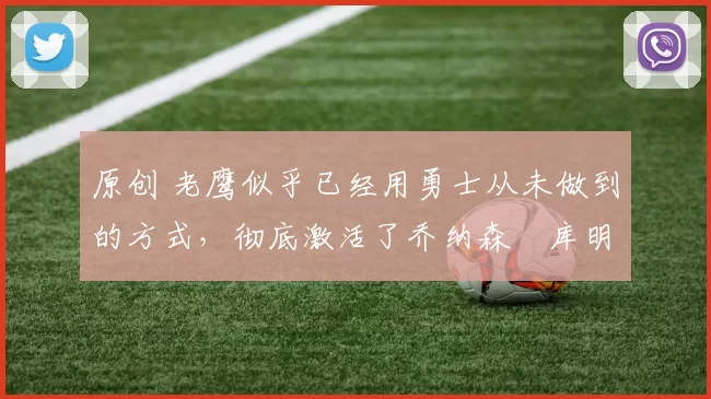 原创 老鹰似乎已经用勇士从未做到的方式,彻底激活了乔纳森・库明加