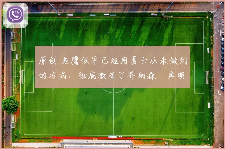 原创 老鹰似乎已经用勇士从未做到的方式，彻底激活了乔纳森・库明加