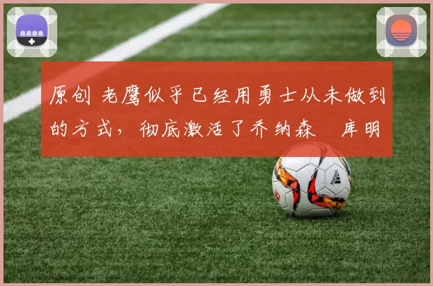 原创 老鹰似乎已经用勇士从未做到的方式，彻底激活了乔纳森・库明加