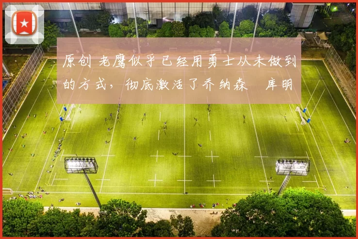 原创 老鹰似乎已经用勇士从未做到的方式,彻底激活了乔纳森・库明加