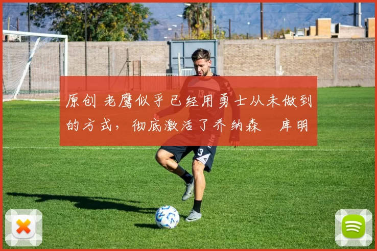 原创 老鹰似乎已经用勇士从未做到的方式,彻底激活了乔纳森・库明加